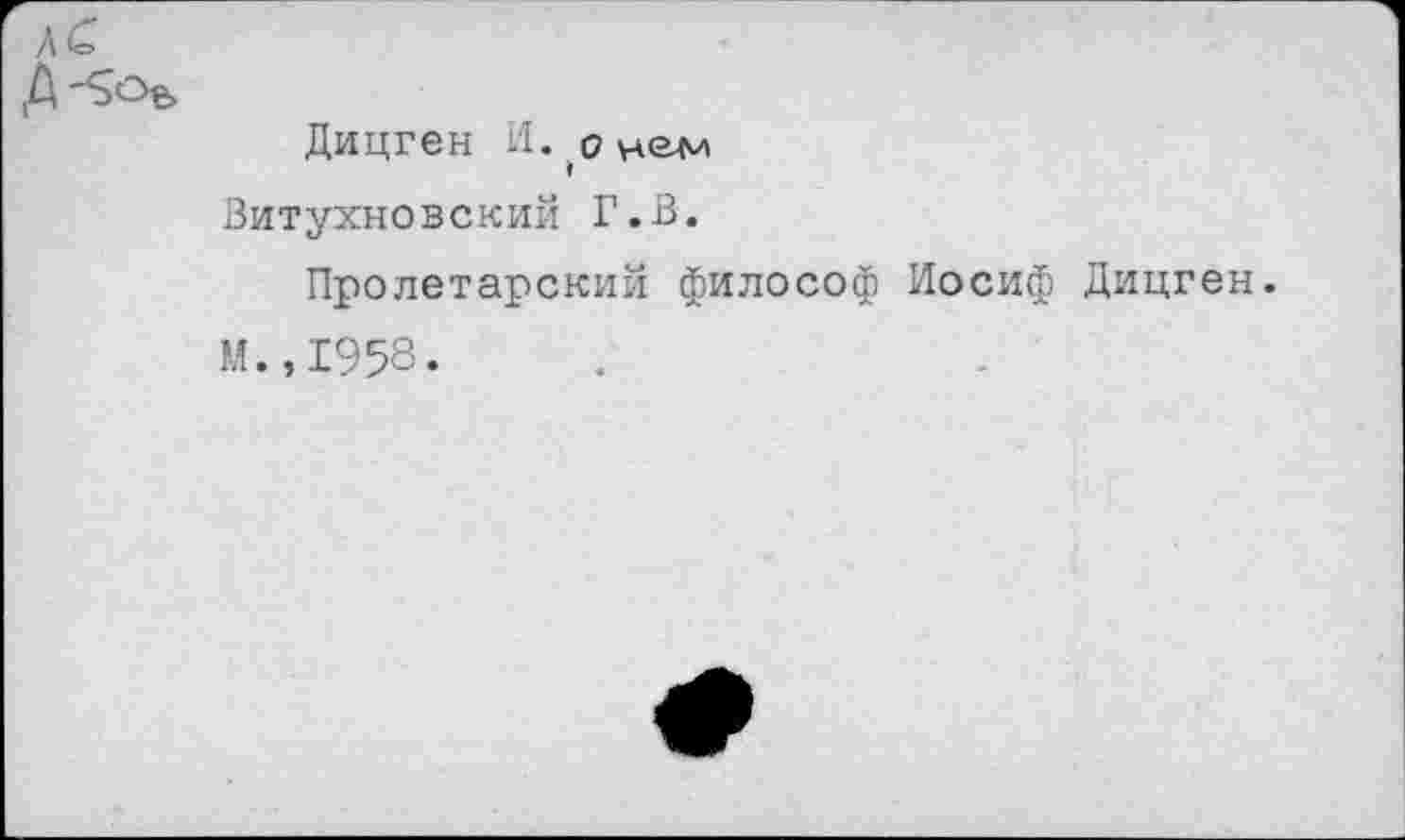 ﻿Л<=>
Дицген И. о нем
Витухновский Г.В.
Пролетарский философ Иосиф Дицген.
М.,1958.